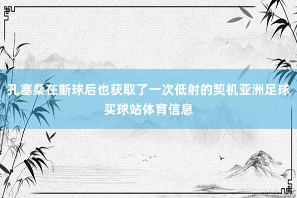 孔塞桑在断球后也获取了一次低射的契机亚洲足球买球站体育信息