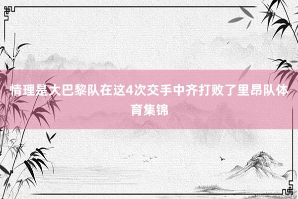 情理是大巴黎队在这4次交手中齐打败了里昂队体育集锦