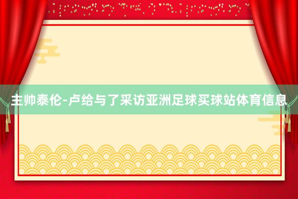 主帅泰伦-卢给与了采访亚洲足球买球站体育信息