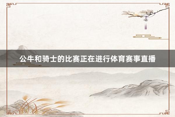 公牛和骑士的比赛正在进行体育赛事直播