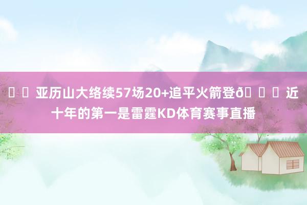 ⚡️亚历山大络续57场20+追平火箭登😜近十年的第一是雷霆KD体育赛事直播