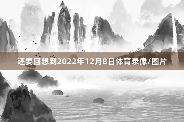还要回想到2022年12月8日体育录像/图片