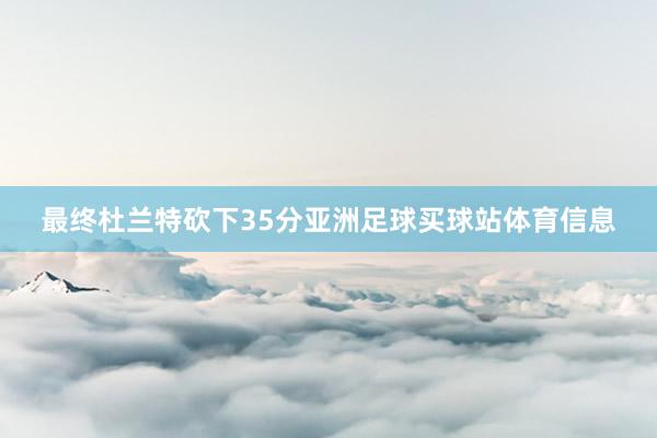 最终杜兰特砍下35分亚洲足球买球站体育信息