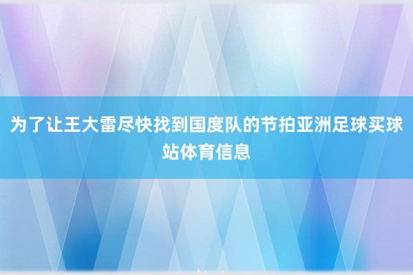 为了让王大雷尽快找到国度队的节拍亚洲足球买球站体育信息
