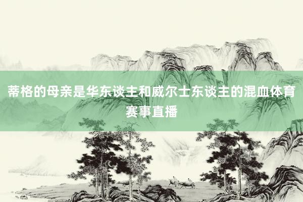 蒂格的母亲是华东谈主和威尔士东谈主的混血体育赛事直播