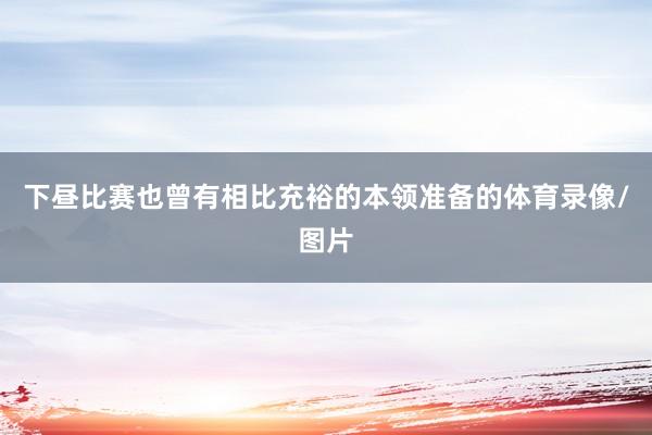 下昼比赛也曾有相比充裕的本领准备的体育录像/图片
