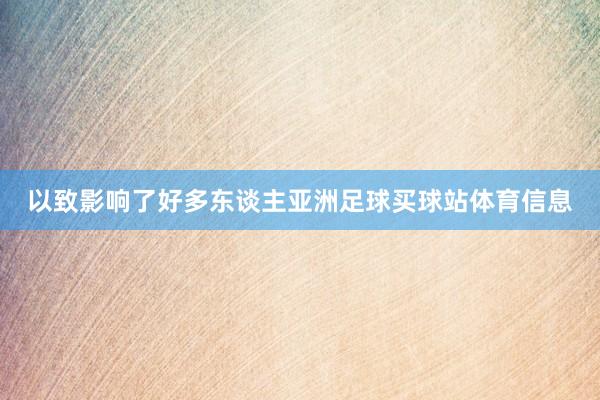 以致影响了好多东谈主亚洲足球买球站体育信息