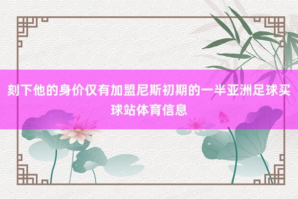 刻下他的身价仅有加盟尼斯初期的一半亚洲足球买球站体育信息