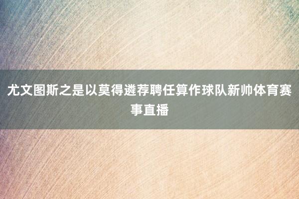 尤文图斯之是以莫得遴荐聘任算作球队新帅体育赛事直播
