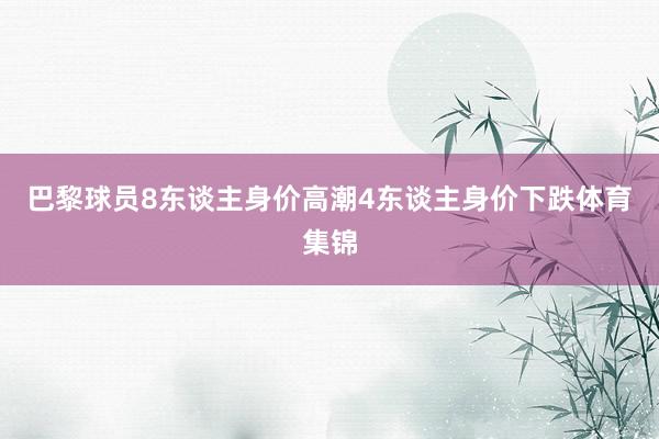 巴黎球员8东谈主身价高潮4东谈主身价下跌体育集锦