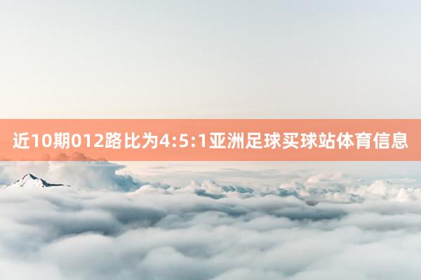 近10期012路比为4:5:1亚洲足球买球站体育信息