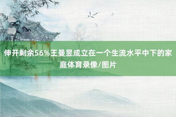 伸开剩余56%王曼昱成立在一个生流水平中下的家庭体育录像/图片
