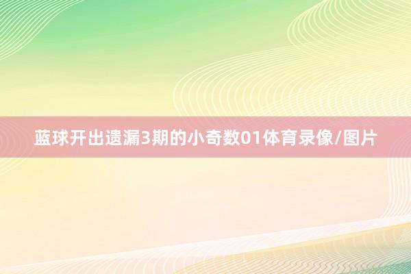蓝球开出遗漏3期的小奇数01体育录像/图片