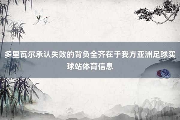 多里瓦尔承认失败的背负全齐在于我方亚洲足球买球站体育信息