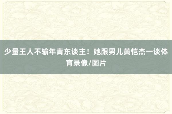 少量王人不输年青东谈主！她跟男儿黄恺杰一谈体育录像/图片