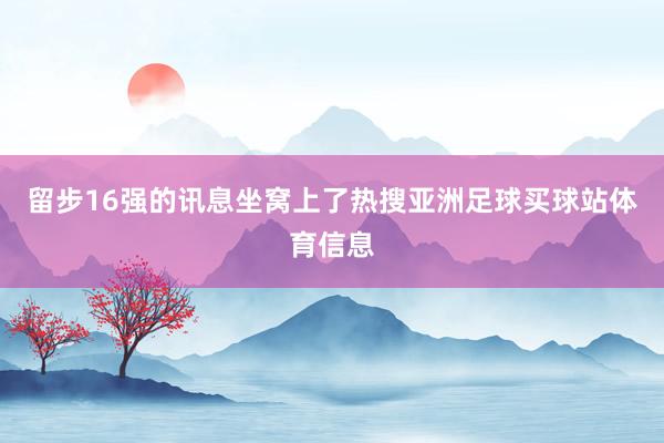 留步16强的讯息坐窝上了热搜亚洲足球买球站体育信息