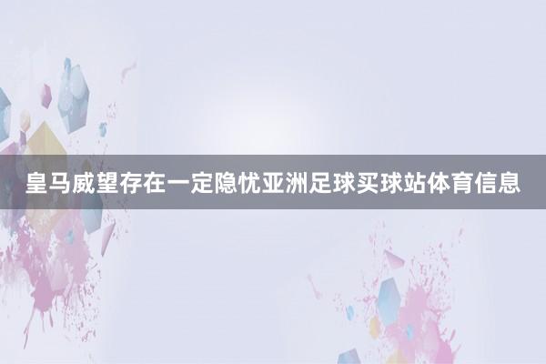 皇马威望存在一定隐忧亚洲足球买球站体育信息