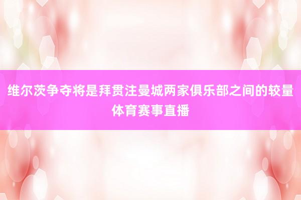 维尔茨争夺将是拜贯注曼城两家俱乐部之间的较量体育赛事直播