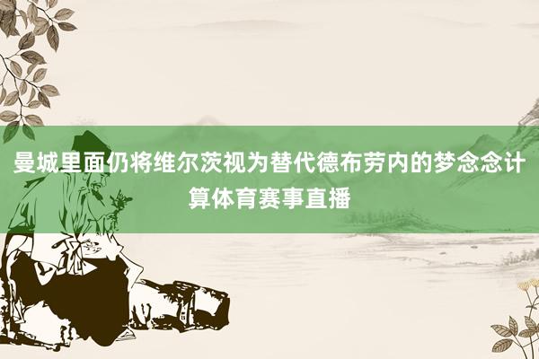 曼城里面仍将维尔茨视为替代德布劳内的梦念念计算体育赛事直播