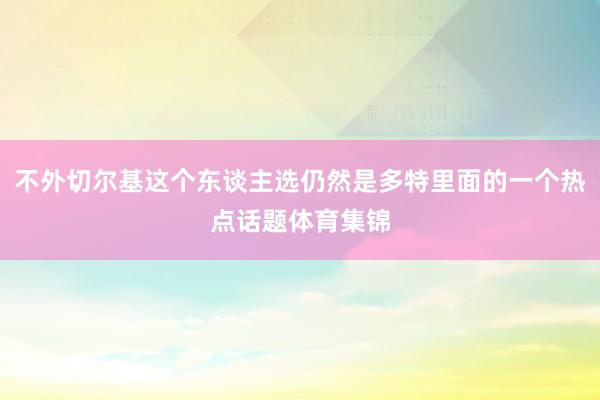不外切尔基这个东谈主选仍然是多特里面的一个热点话题体育集锦