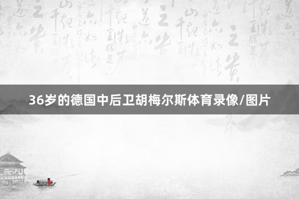 36岁的德国中后卫胡梅尔斯体育录像/图片