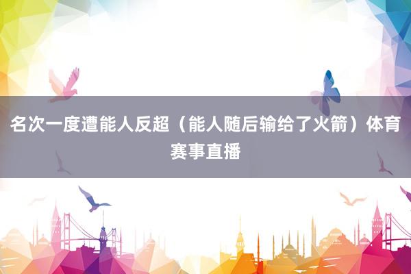 名次一度遭能人反超（能人随后输给了火箭）体育赛事直播