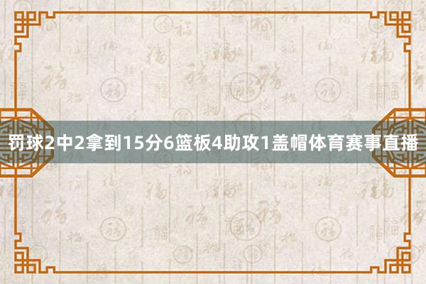 罚球2中2拿到15分6篮板4助攻1盖帽体育赛事直播