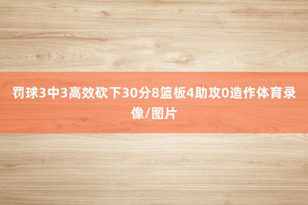 罚球3中3高效砍下30分8篮板4助攻0造作体育录像/图片