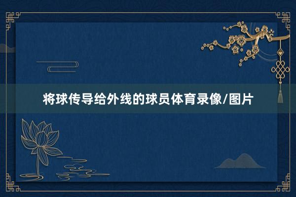 将球传导给外线的球员体育录像/图片