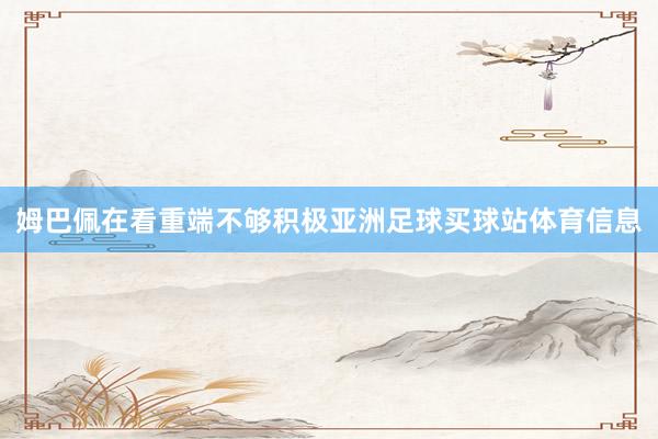 姆巴佩在看重端不够积极亚洲足球买球站体育信息