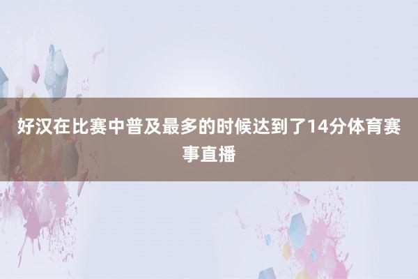 好汉在比赛中普及最多的时候达到了14分体育赛事直播