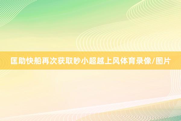 匡助快船再次获取眇小超越上风体育录像/图片