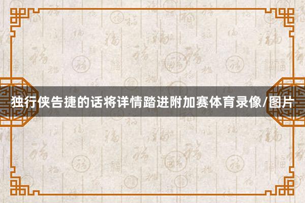 独行侠告捷的话将详情踏进附加赛体育录像/图片