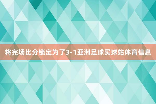 将完场比分锁定为了3-1亚洲足球买球站体育信息