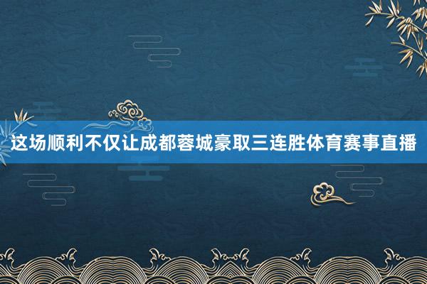 这场顺利不仅让成都蓉城豪取三连胜体育赛事直播