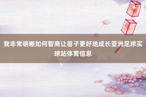 我非常明晰如何智商让苗子更好地成长亚洲足球买球站体育信息
