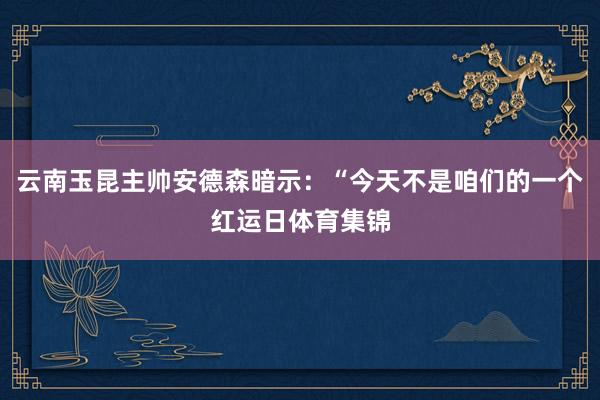 云南玉昆主帅安德森暗示：“今天不是咱们的一个红运日体育集锦