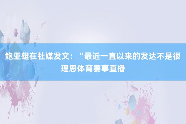 鲍亚雄在社媒发文：“最近一直以来的发达不是很理思体育赛事直播