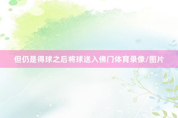 但仍是得球之后将球送入佛门体育录像/图片