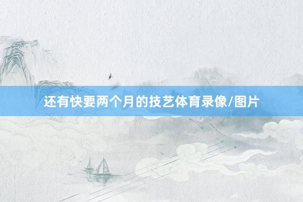 还有快要两个月的技艺体育录像/图片