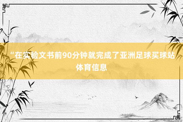 “在实验文书前90分钟就完成了亚洲足球买球站体育信息