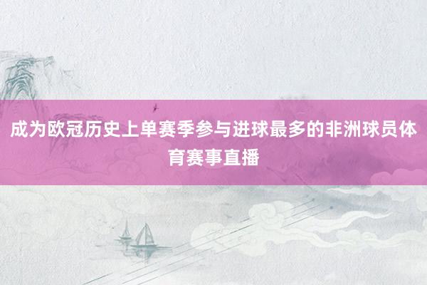 成为欧冠历史上单赛季参与进球最多的非洲球员体育赛事直播