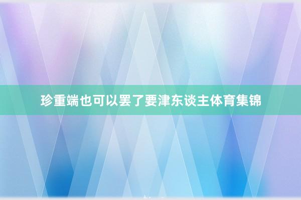 珍重端也可以罢了要津东谈主体育集锦