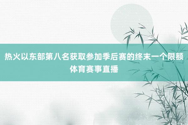 热火以东部第八名获取参加季后赛的终末一个限额体育赛事直播