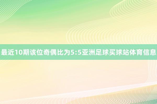 最近10期该位奇偶比为5:5亚洲足球买球站体育信息
