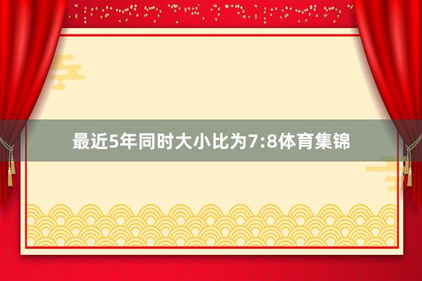 最近5年同时大小比为7:8体育集锦