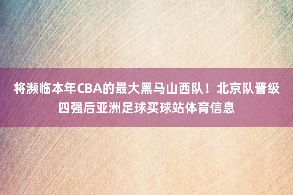 将濒临本年CBA的最大黑马山西队！北京队晋级四强后亚洲足球买球站体育信息