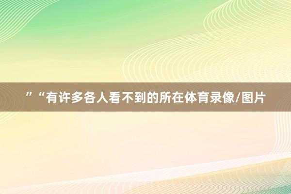 ”“有许多各人看不到的所在体育录像/图片