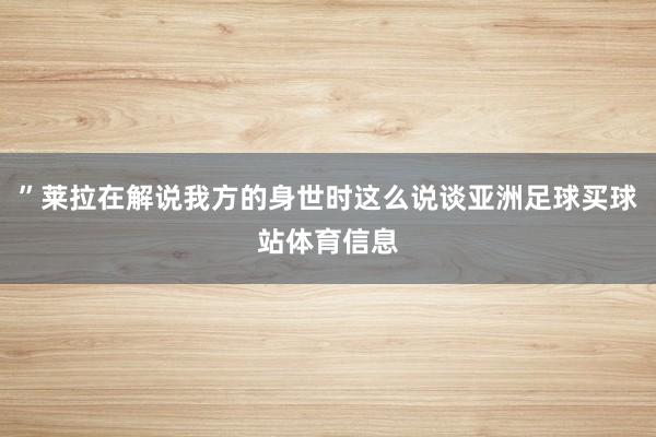 ”莱拉在解说我方的身世时这么说谈亚洲足球买球站体育信息