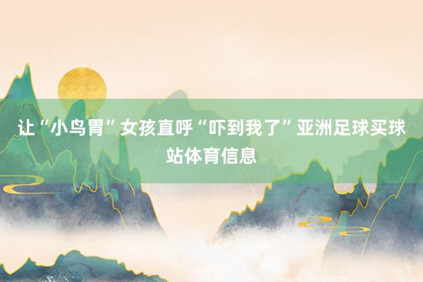 让“小鸟胃”女孩直呼“吓到我了”亚洲足球买球站体育信息